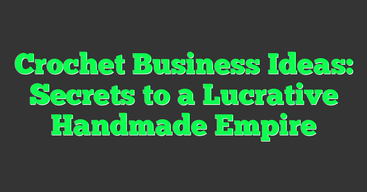 Crochet Business Ideas: Secrets to a Lucrative Handmade Empire