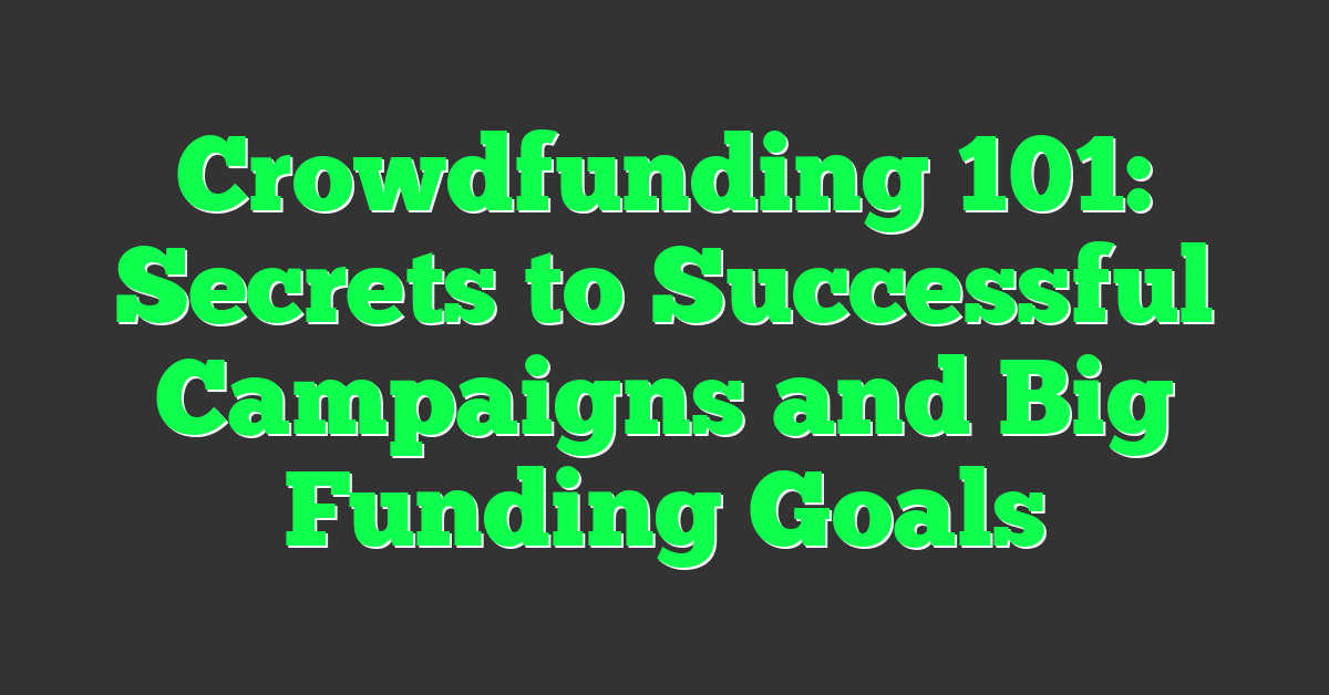Crowdfunding 101: Secrets to Successful Campaigns and Big Funding Goals
