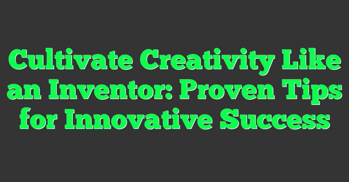 Cultivate Creativity Like an Inventor: Proven Tips for Innovative Success