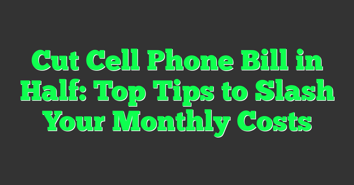 Cut Cell Phone Bill in Half: Top Tips to Slash Your Monthly Costs