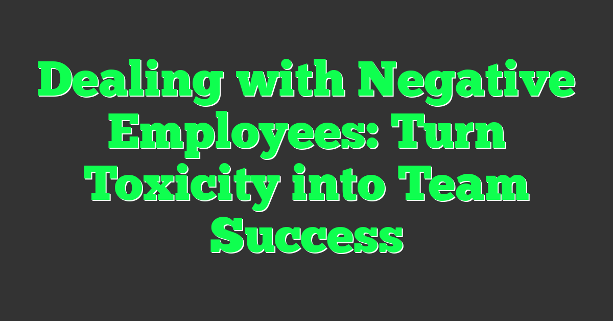 Dealing with Negative Employees: Turn Toxicity into Team Success