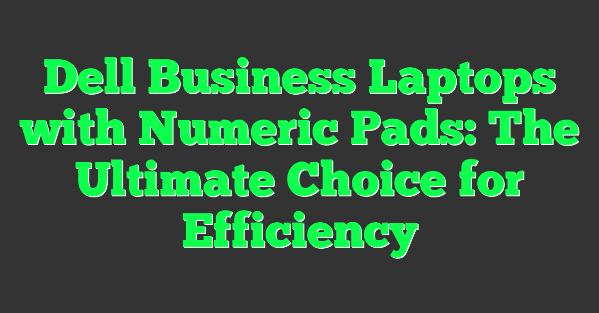 Dell Business Laptops with Numeric Pads: The Ultimate Choice for Efficiency