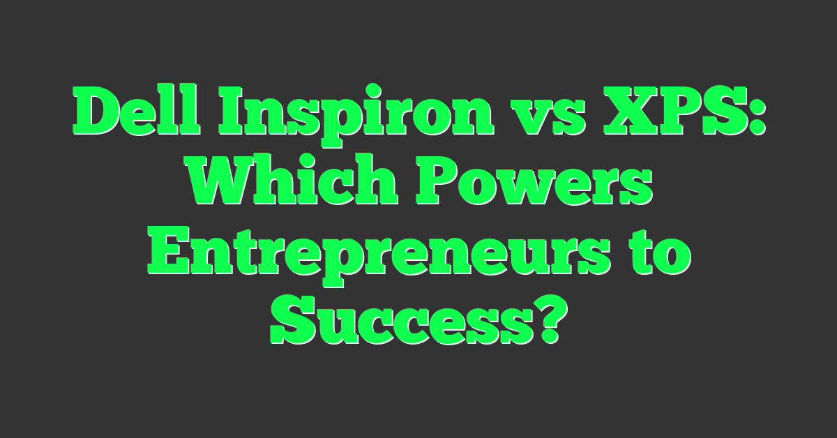 Dell Inspiron vs XPS: Which Powers Entrepreneurs to Success?