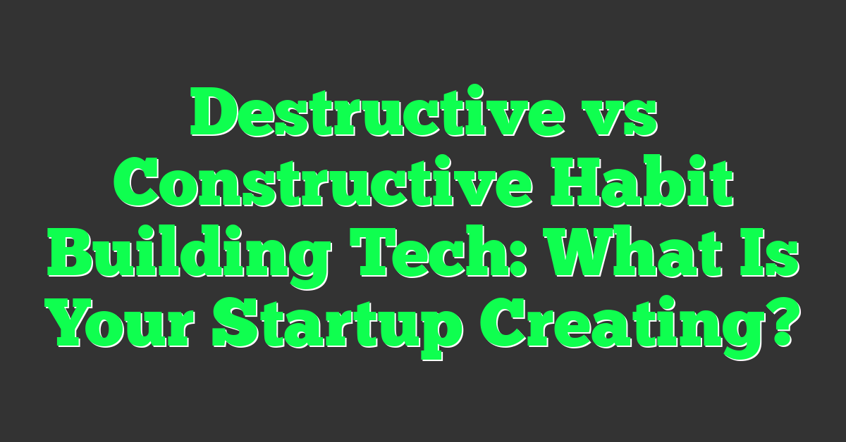 Destructive vs Constructive Habit Building Tech: What Is Your Startup Creating?