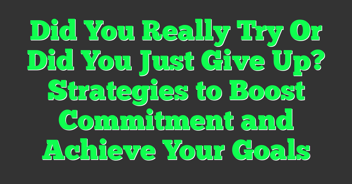Did You Really Try Or Did You Just Give Up? Strategies to Boost Commitment and Achieve Your Goals