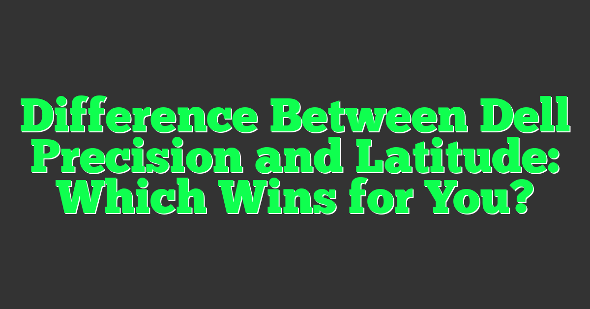 Difference Between Dell Precision and Latitude: Which Wins for You?