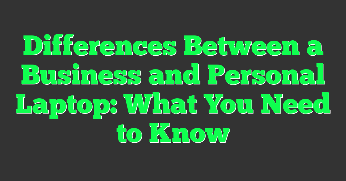 Differences Between a Business and Personal Laptop: What You Need to Know