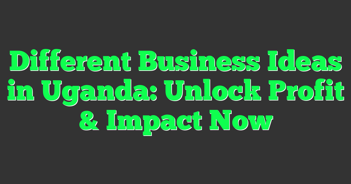 Different Business Ideas in Uganda: Unlock Profit & Impact Now
