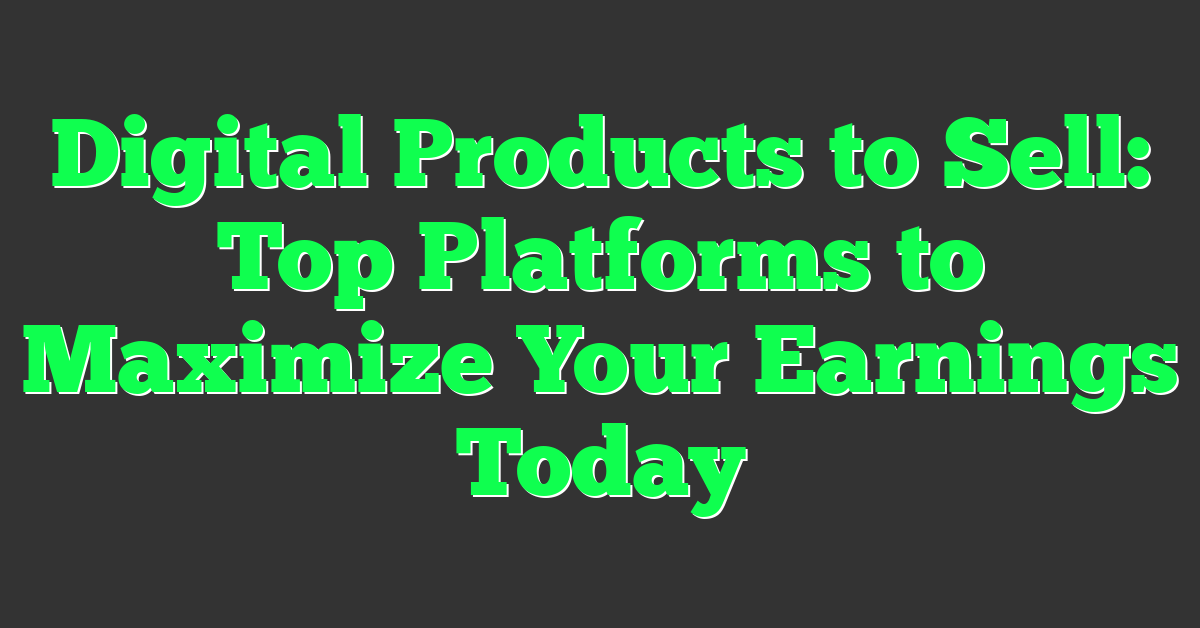 Digital Products to Sell: Top Platforms to Maximize Your Earnings Today
