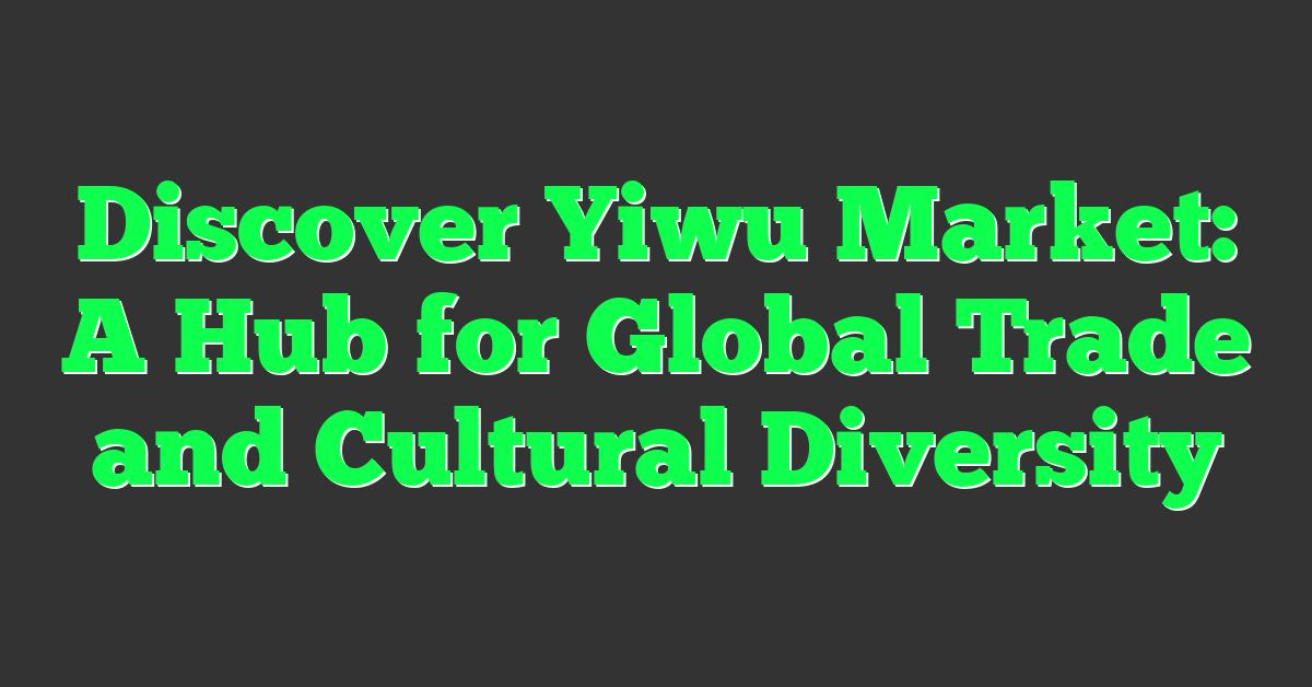 Discover Yiwu Market: A Hub for Global Trade and Cultural Diversity