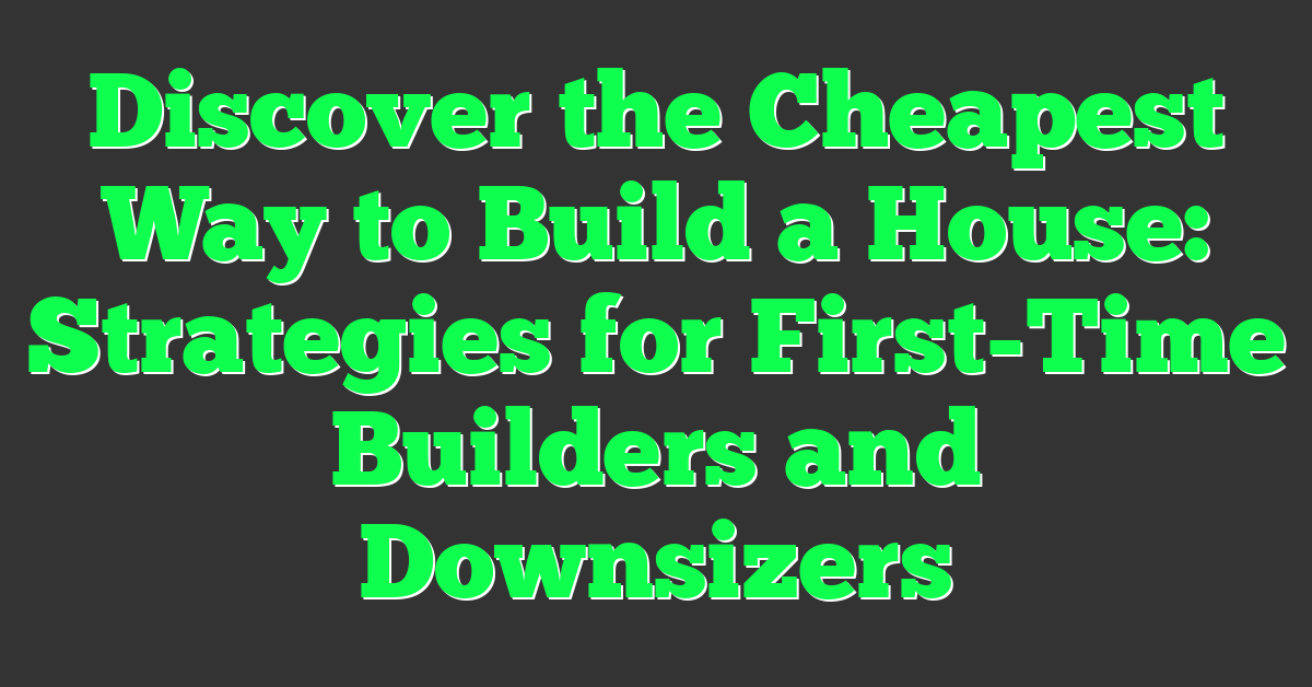 Discover the Cheapest Way to Build a House: Strategies for First-Time Builders and Downsizers