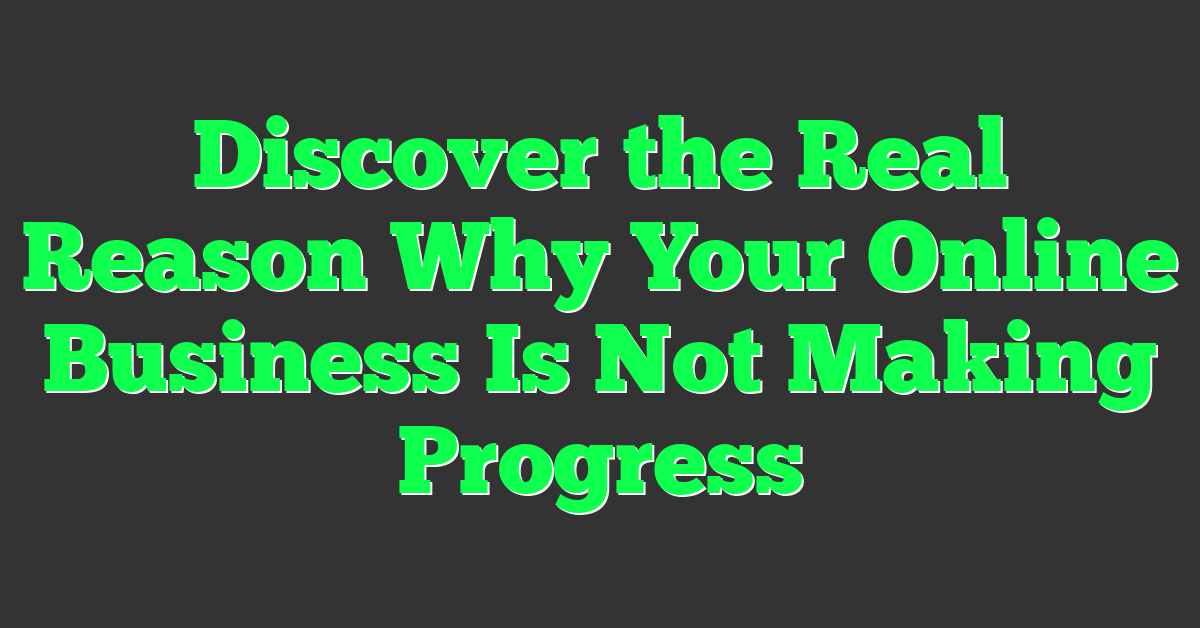 Discover the Real Reason Why Your Online Business Is Not Making Progress