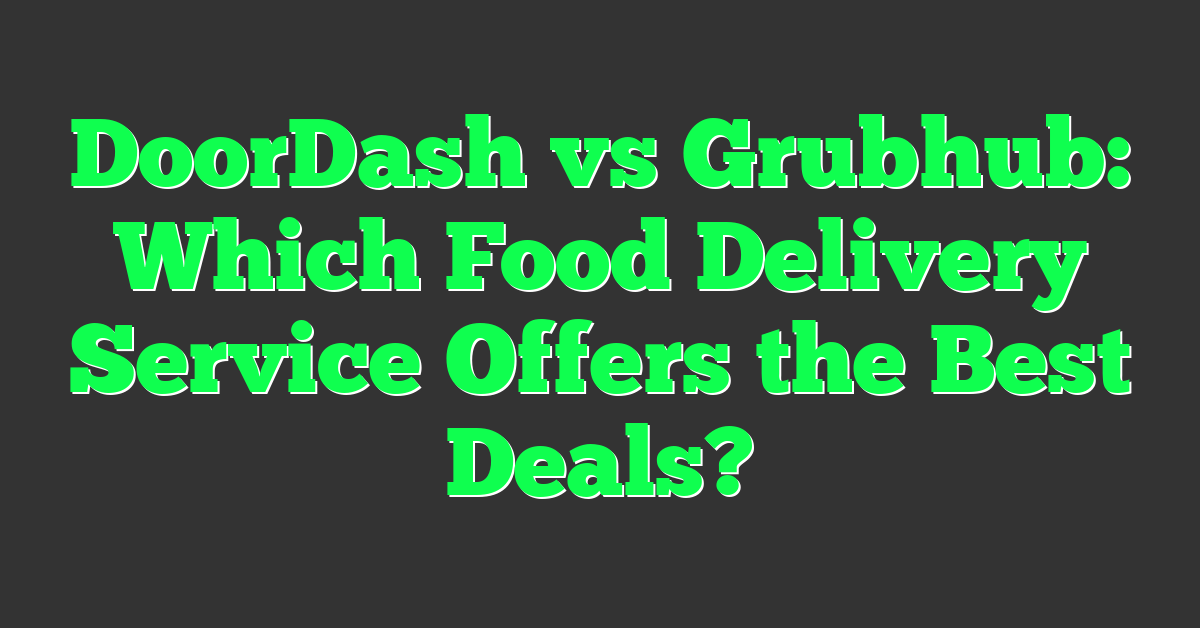 DoorDash vs Grubhub: Which Food Delivery Service Offers the Best Deals?