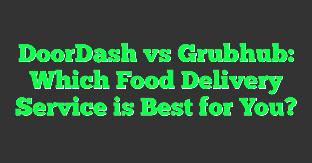 DoorDash vs Grubhub: Which Food Delivery Service is Best for You?
