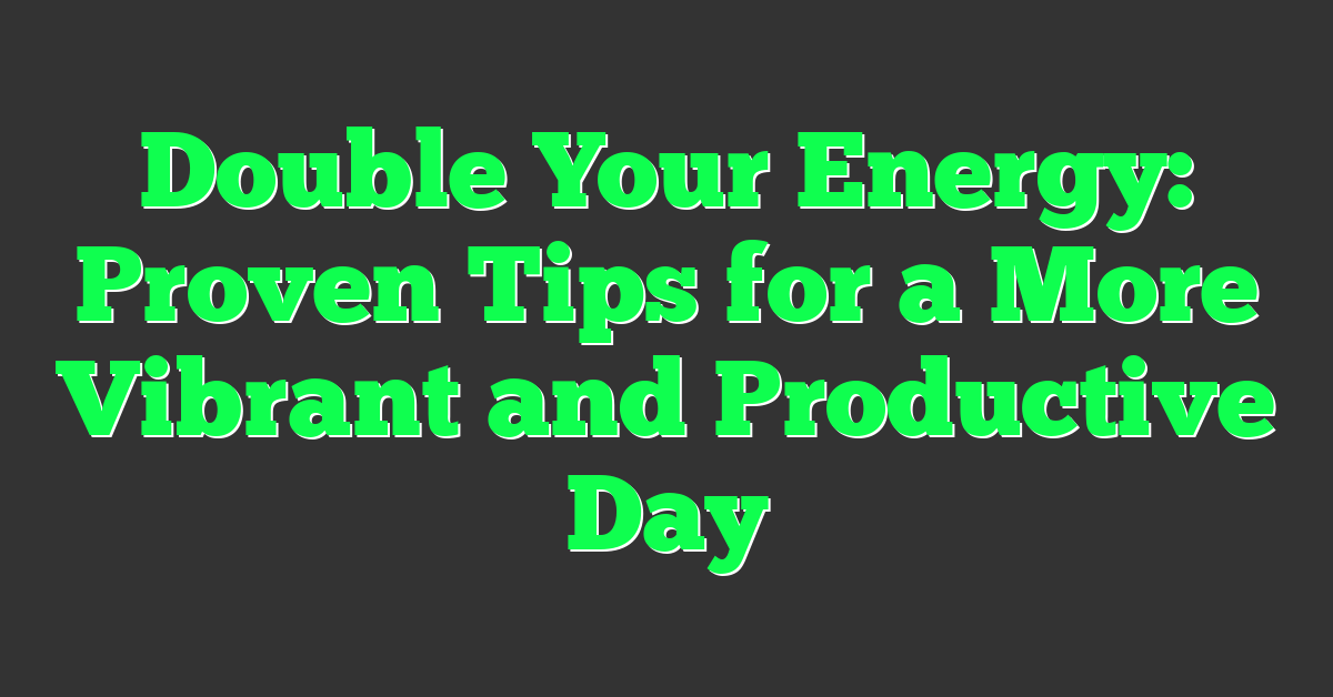Double Your Energy: Proven Tips for a More Vibrant and Productive Day
