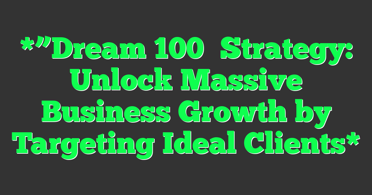*”Dream 100″ Strategy: Unlock Massive Business Growth by Targeting Ideal Clients*