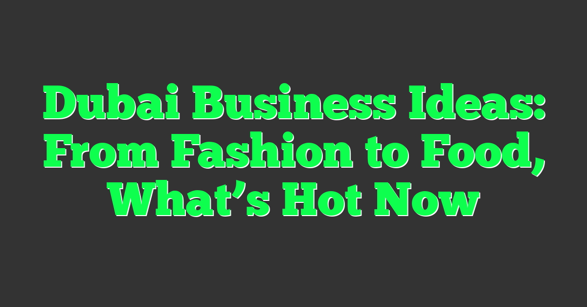 Dubai Business Ideas: From Fashion to Food, What’s Hot Now