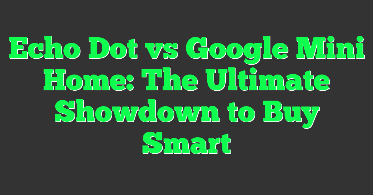Echo Dot vs Google Mini Home: The Ultimate Showdown to Buy Smart