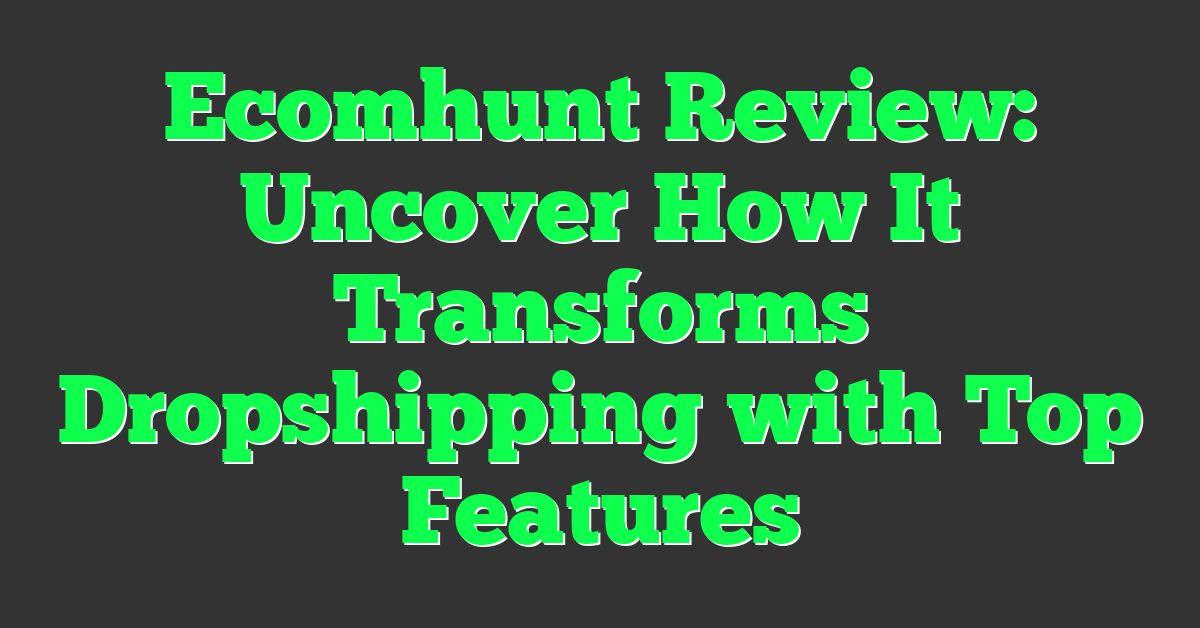 Ecomhunt Review: Uncover How It Transforms Dropshipping with Top Features