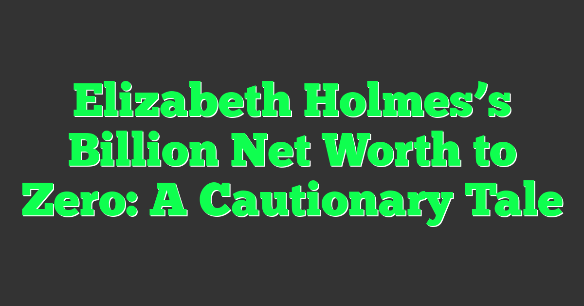 Elizabeth Holmes’s Billion Net Worth to Zero: A Cautionary Tale