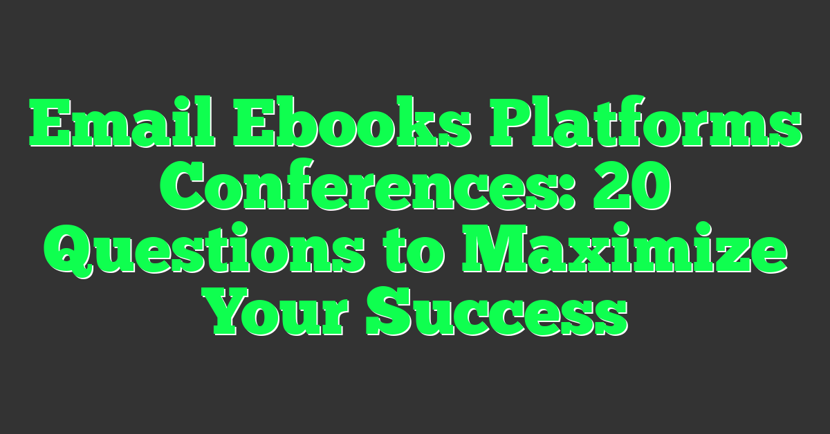 Email Ebooks Platforms Conferences: 20 Questions to Maximize Your Success