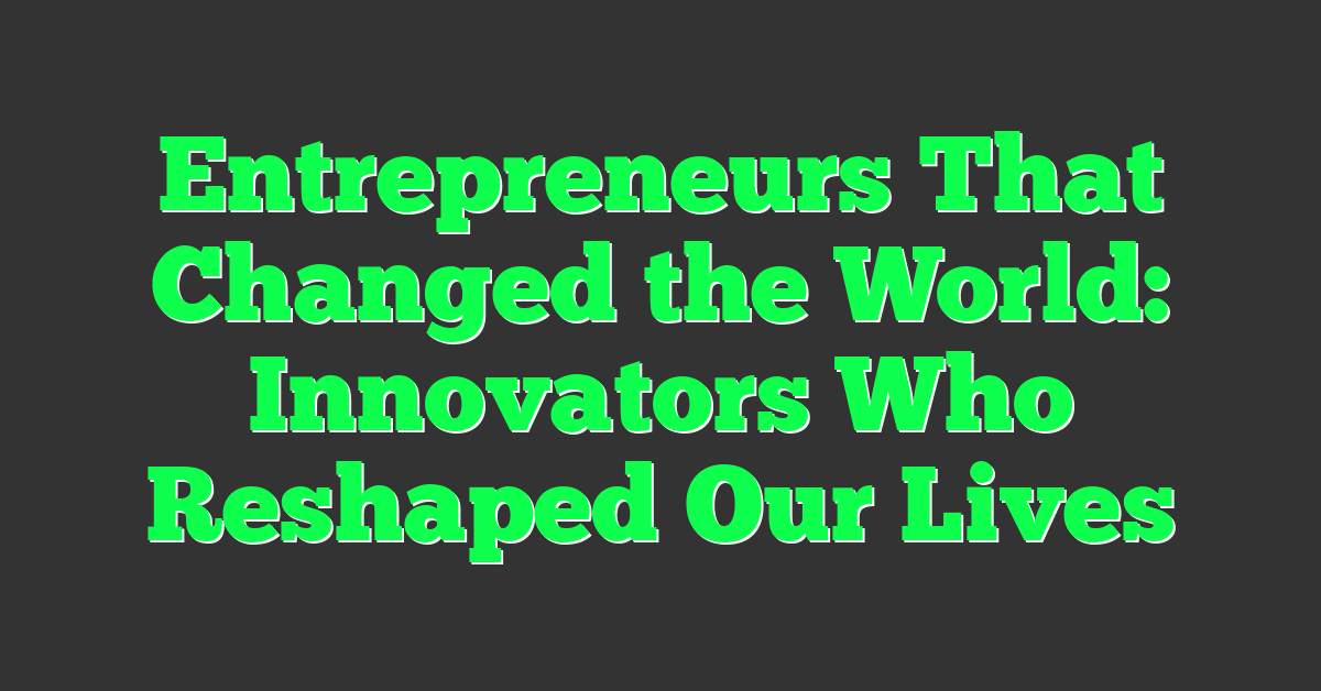 Entrepreneurs That Changed the World: Innovators Who Reshaped Our Lives