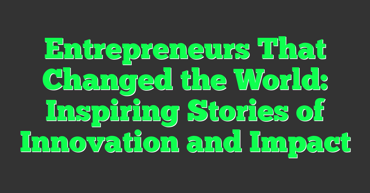 Entrepreneurs That Changed the World: Inspiring Stories of Innovation and Impact