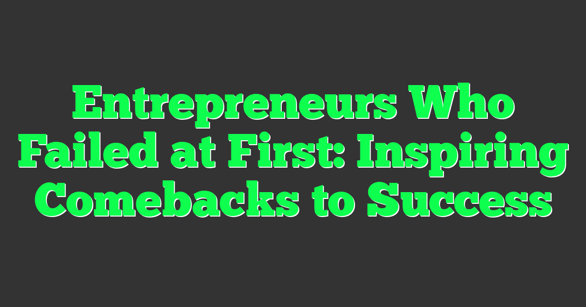 Entrepreneurs Who Failed at First: Inspiring Comebacks to Success