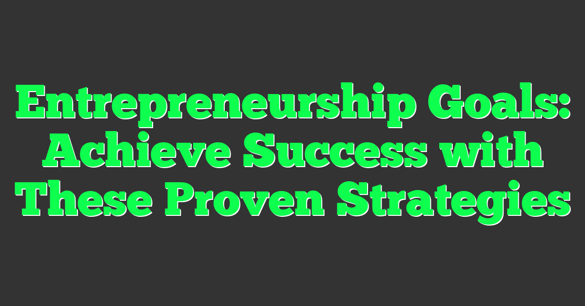 Entrepreneurship Goals: Achieve Success with These Proven Strategies