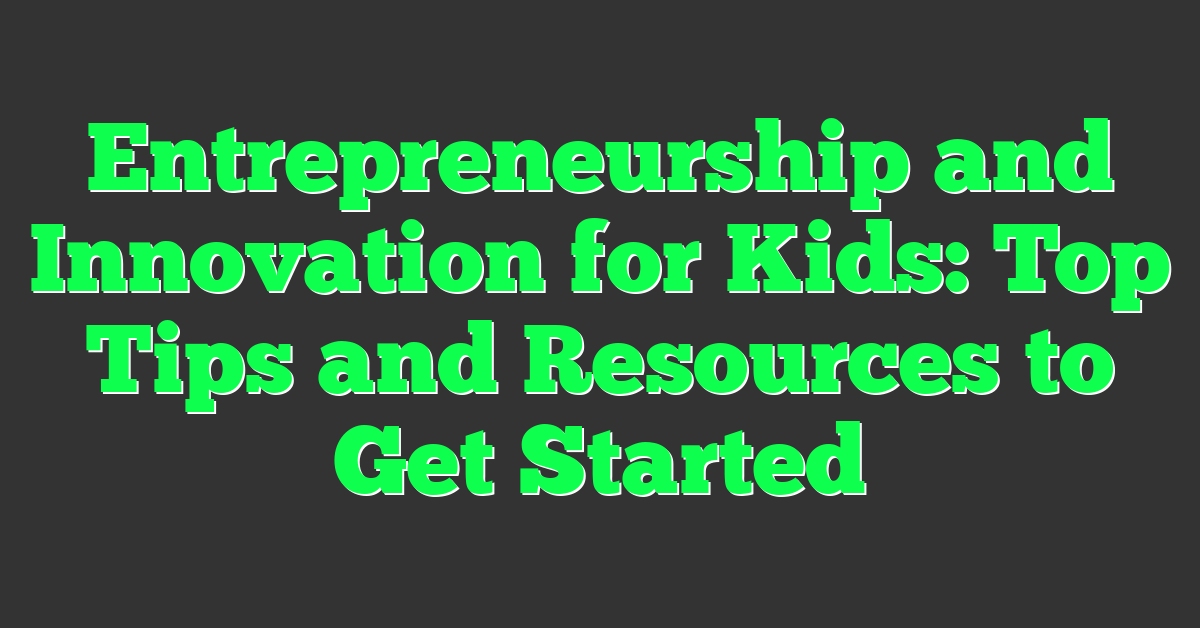 Entrepreneurship and Innovation for Kids: Top Tips and Resources to Get Started