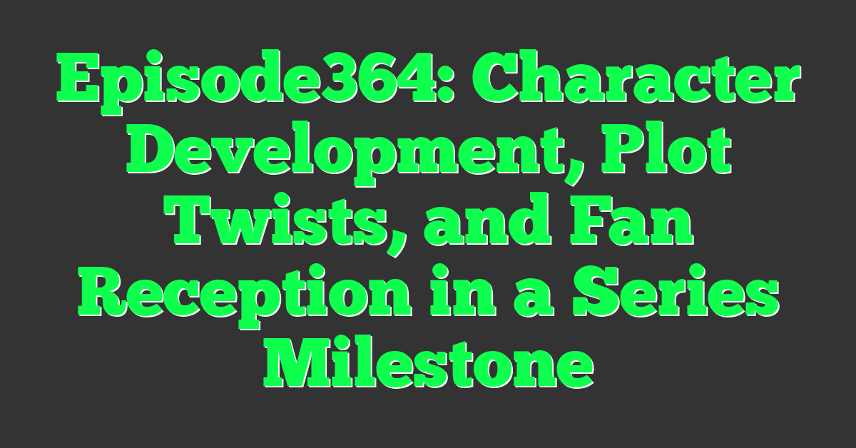 Episode364: Character Development, Plot Twists, and Fan Reception in a Series Milestone