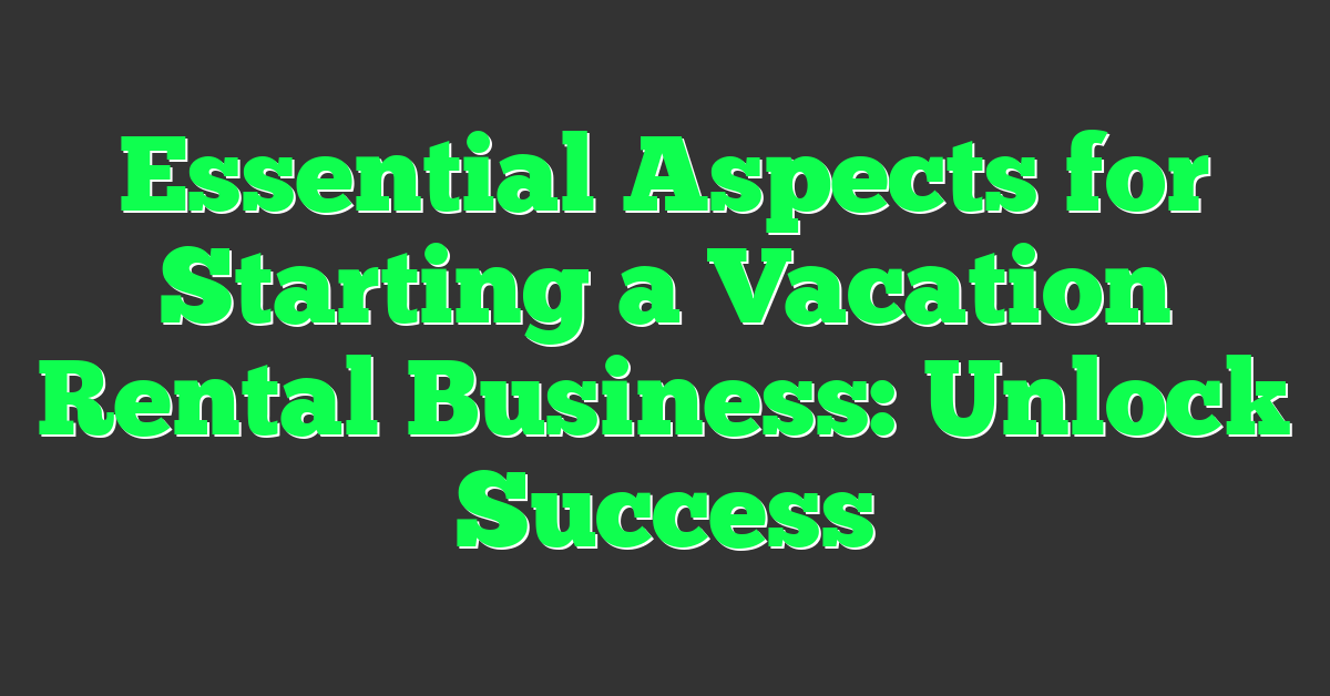 Essential Aspects for Starting a Vacation Rental Business: Unlock Success