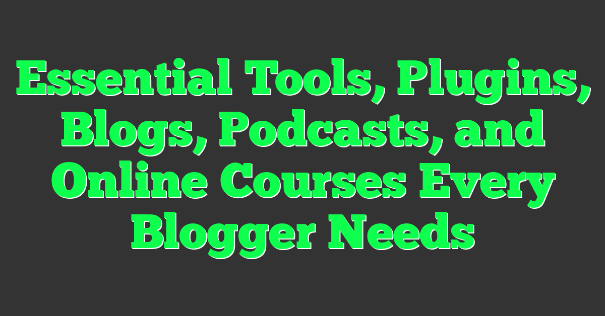 Essential Tools, Plugins, Blogs, Podcasts, and Online Courses Every Blogger Needs