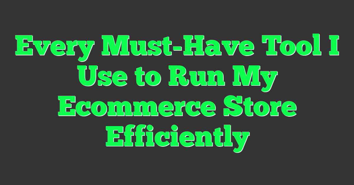 Every Must-Have Tool I Use to Run My Ecommerce Store Efficiently