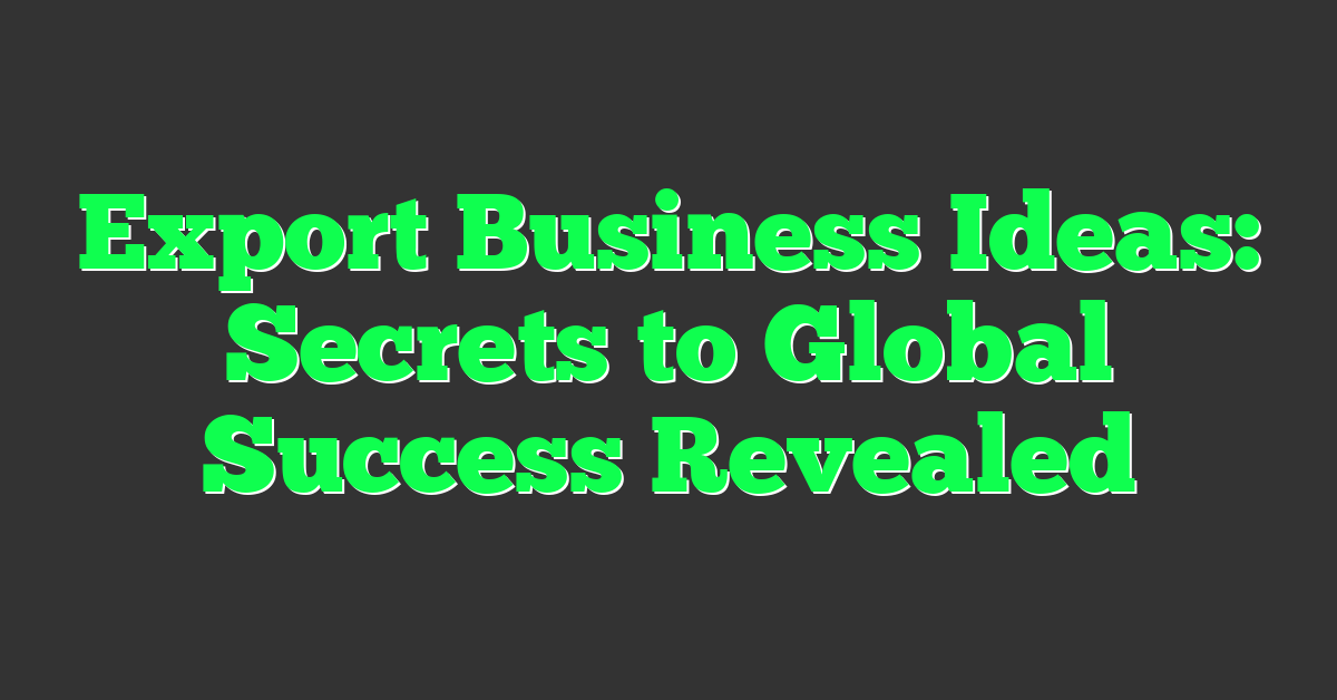 Export Business Ideas: Secrets to Global Success Revealed