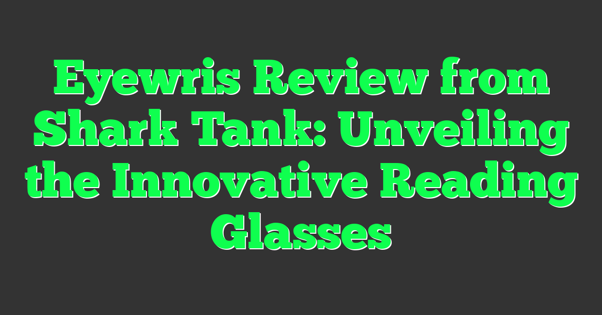 Eyewris Review from Shark Tank: Unveiling the Innovative Reading Glasses