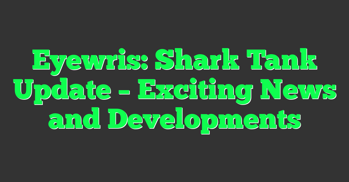 Eyewris: Shark Tank Update – Exciting News and Developments