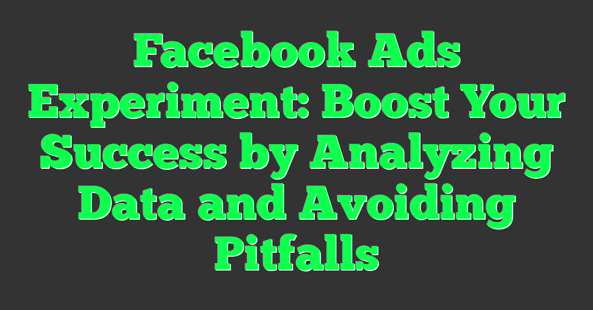 Facebook Ads Experiment: Boost Your Success by Analyzing Data and Avoiding Pitfalls
