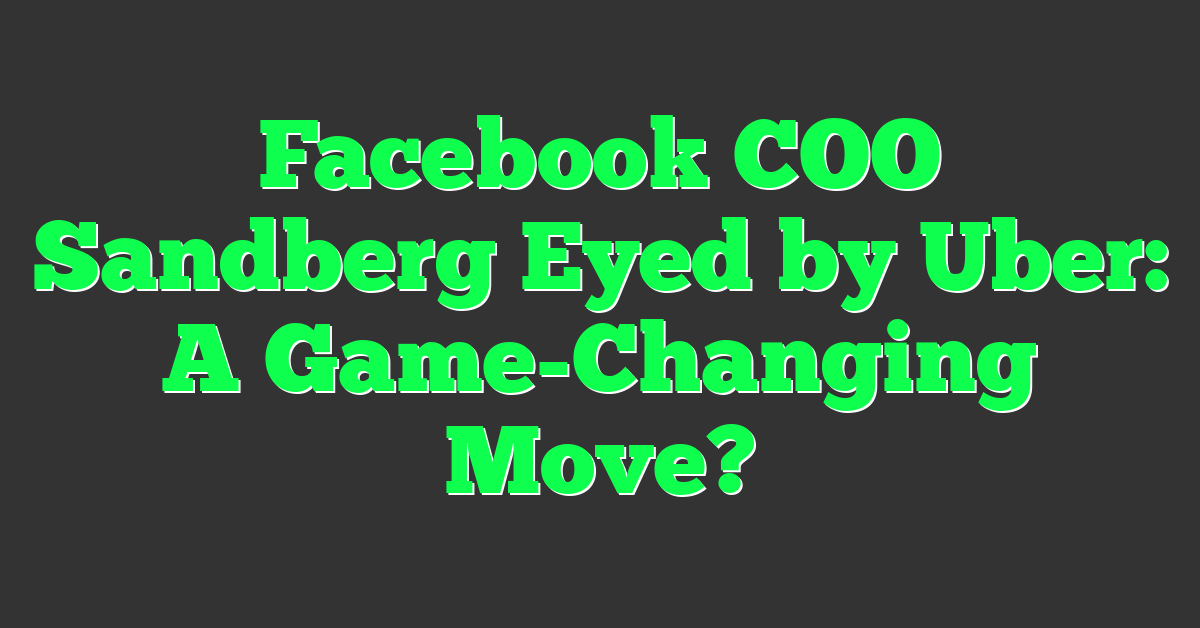 Facebook COO Sandberg Eyed by Uber: A Game-Changing Move?