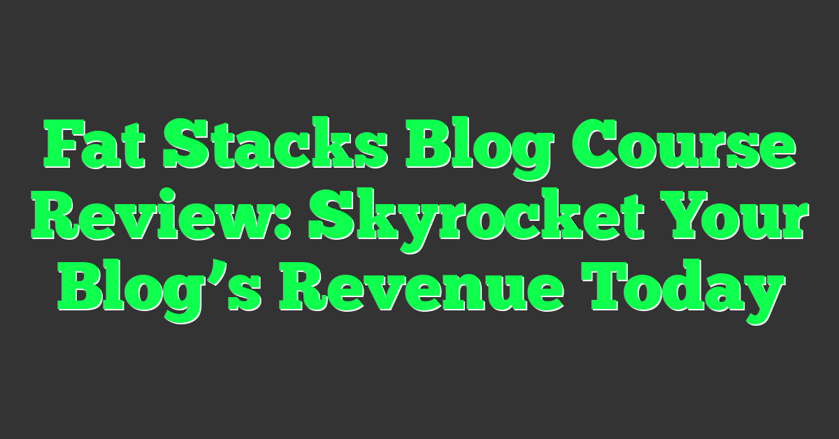 Fat Stacks Blog Course Review: Skyrocket Your Blog’s Revenue Today