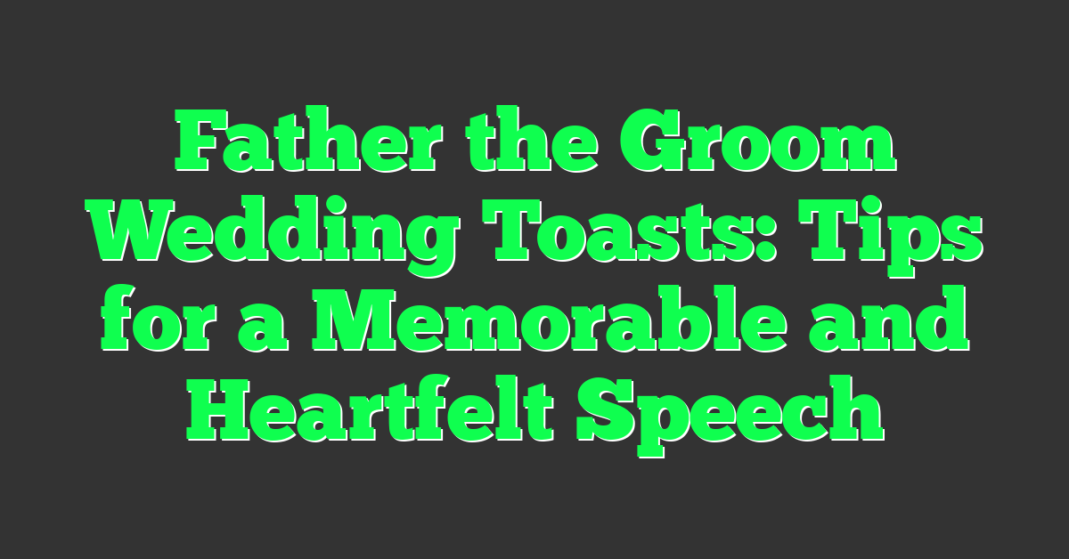 Father the Groom Wedding Toasts: Tips for a Memorable and Heartfelt Speech