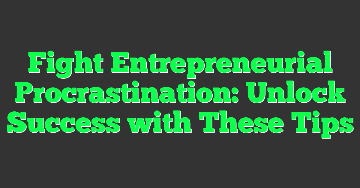 Fight Entrepreneurial Procrastination: Unlock Success with These Tips