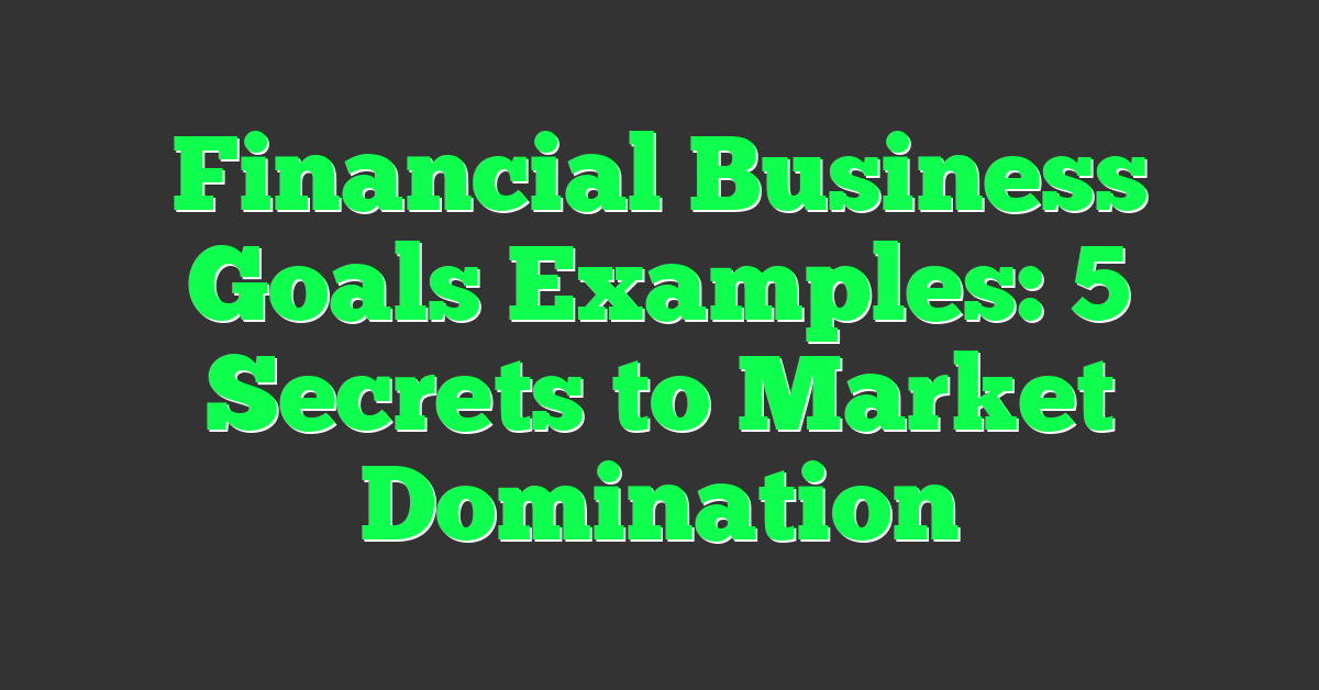 Financial Business Goals Examples: 5 Secrets to Market Domination
