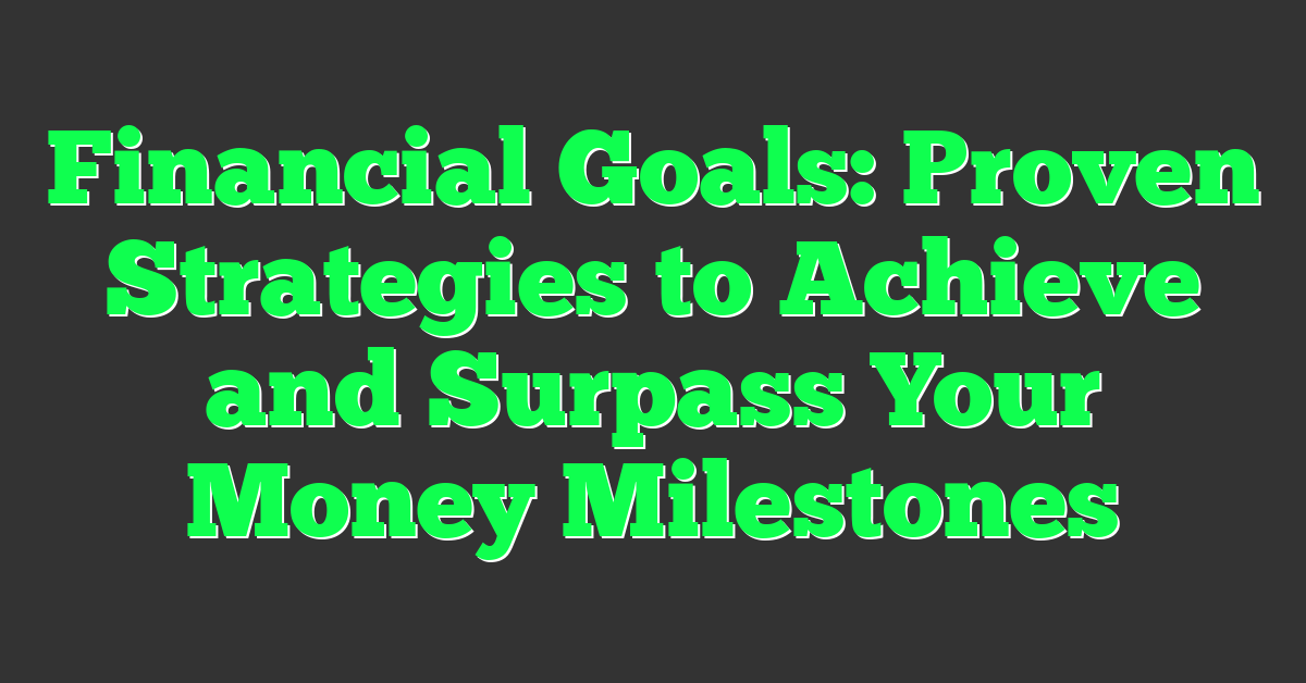 Financial Goals: Proven Strategies to Achieve and Surpass Your Money Milestones