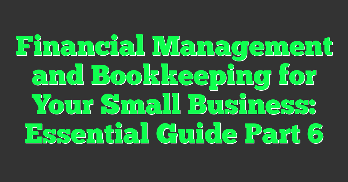 Financial Management and Bookkeeping for Your Small Business: Essential Guide Part 6