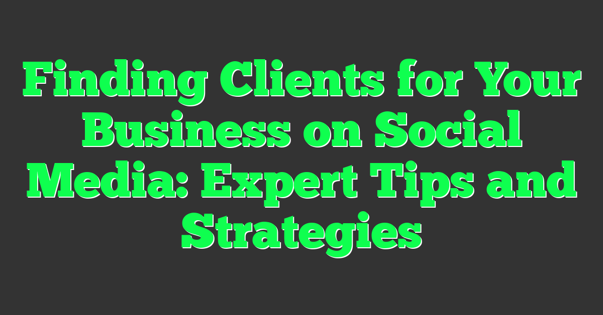 Finding Clients for Your Business on Social Media: Expert Tips and Strategies