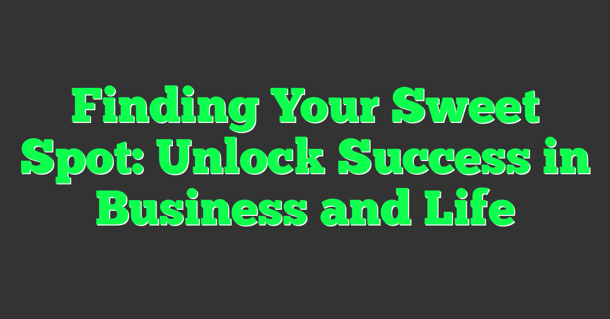 Finding Your Sweet Spot: Unlock Success in Business and Life