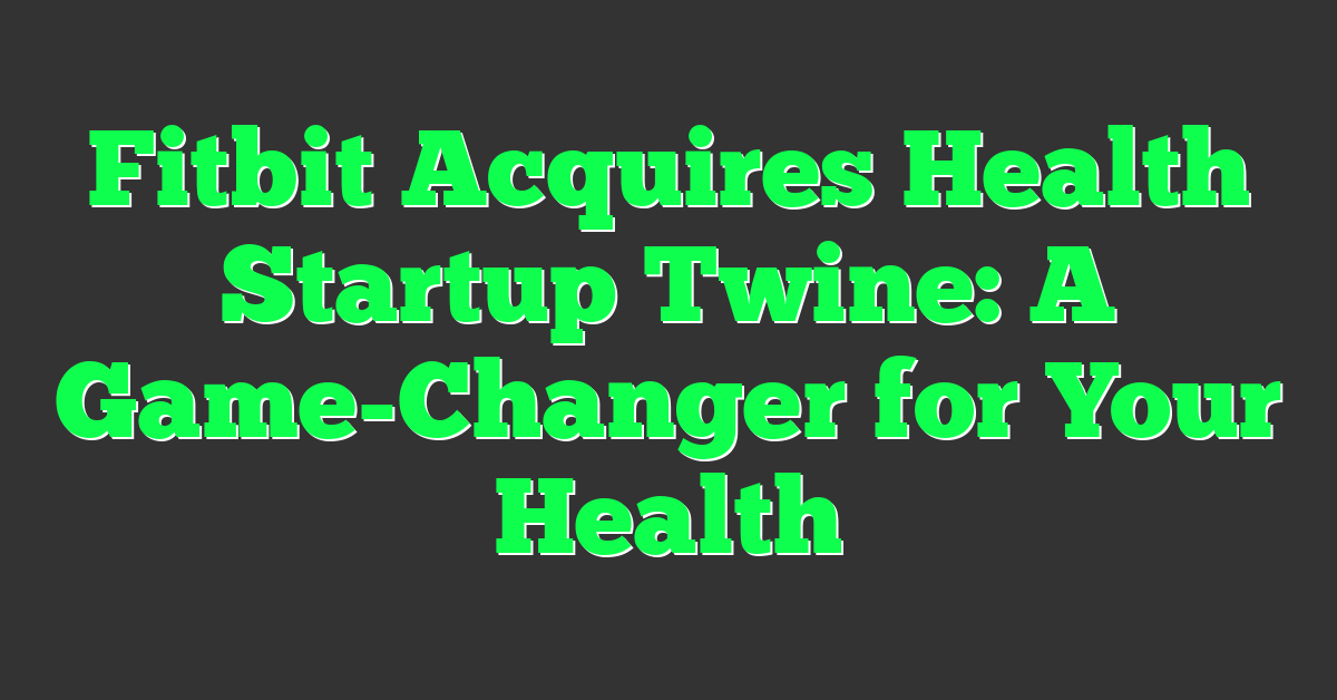 Fitbit Acquires Health Startup Twine: A Game-Changer for Your Health