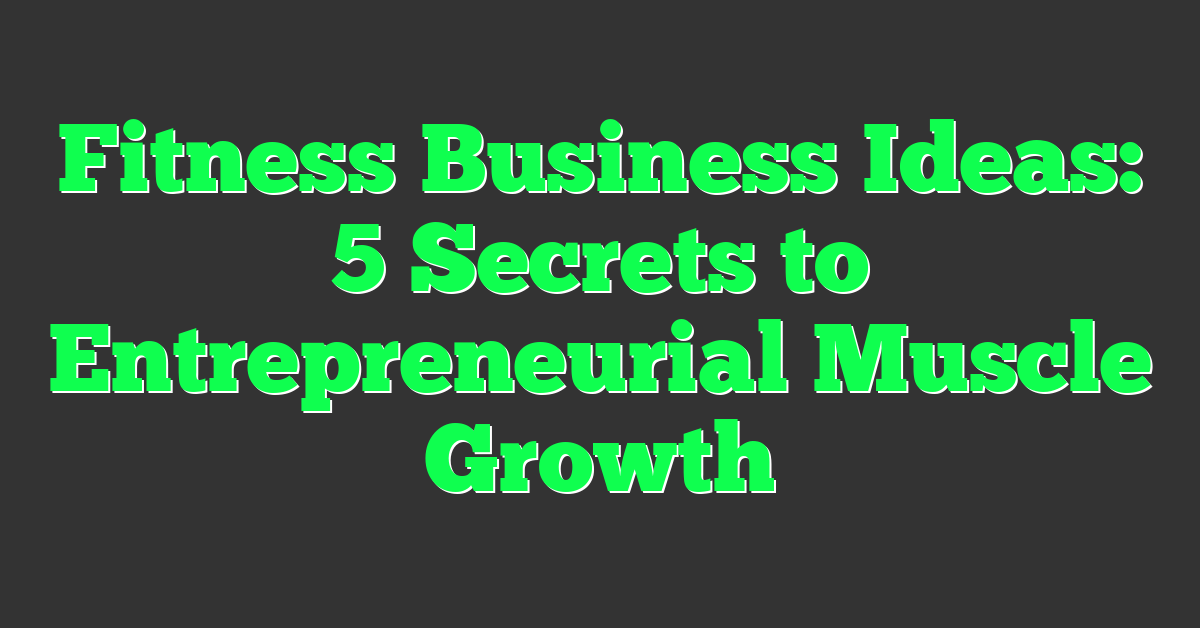 Fitness Business Ideas: 5 Secrets to Entrepreneurial Muscle Growth