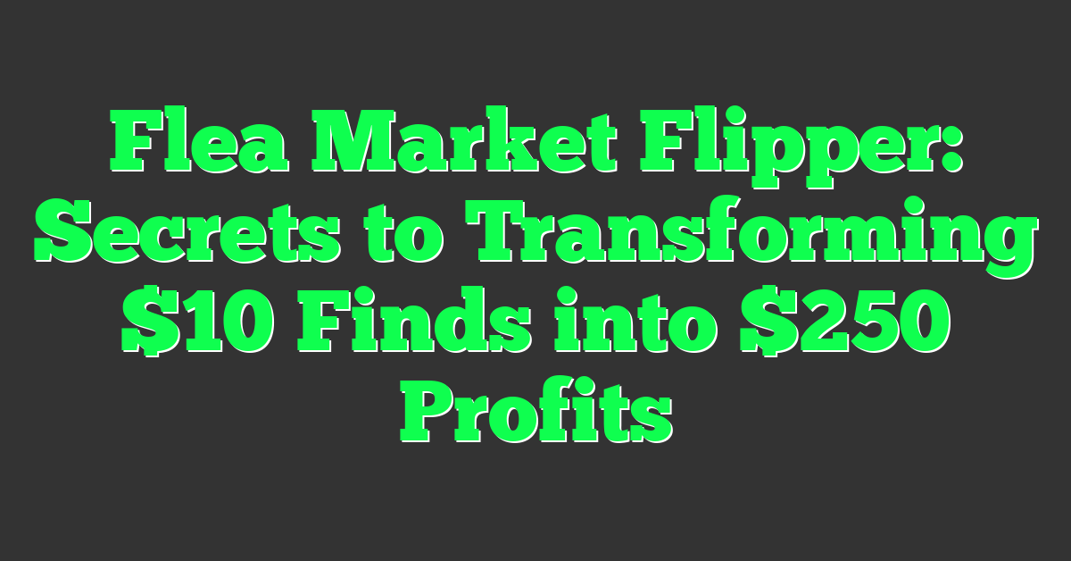 Flea Market Flipper: Secrets to Transforming $10 Finds into $250 Profits